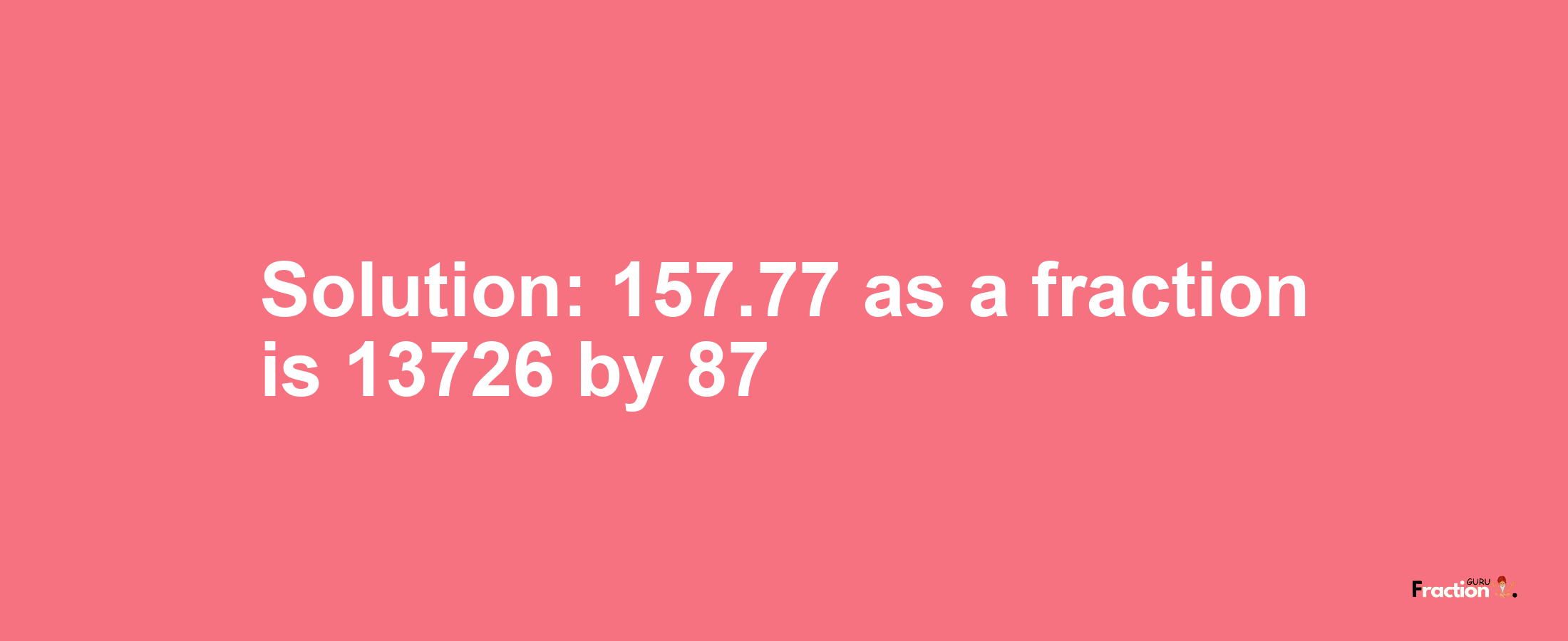 Solution:157.77 as a fraction is 13726/87